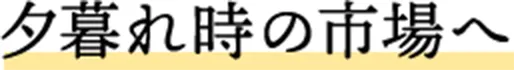 夕暮れの市場へ
