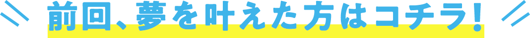 前回、夢を叶えた方はコチラ!