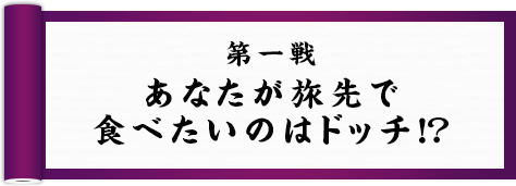 第一戦 あなたが旅先で食べたいのはドッチ！？