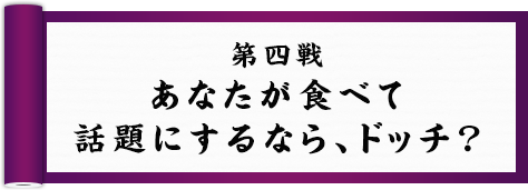 第四戦 あなたがお土産にもらうなら、ドッチ！？