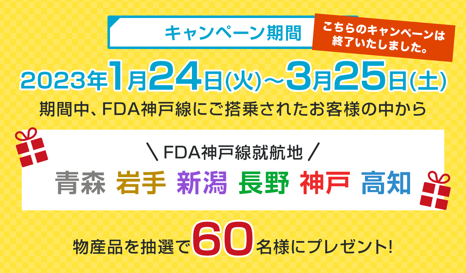 キャンペーン期間 2023年1月24日(火)〜3月25日(土) FDA神戸線就航地 青森 岩手 新潟 長野 神戸 高知 物産品を抽選で60名様にプレゼント!