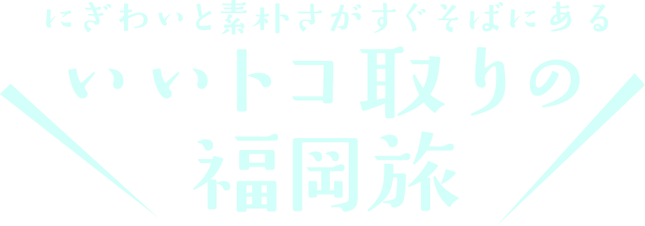 にぎわいと素朴さがすぐそばにあるいいトコ取りの福岡旅