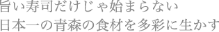 旨い寿司だけじゃ始まらない 日本一の青森の食材を多彩に生かす