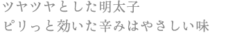 ツヤツヤとしためんたいこ ピリっと効いた辛みはやさしい味