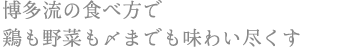 博多流の食べ方で 鶏も野菜も〆までも味わい尽くす