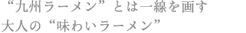 “九州ラーメン”とは一線を画す 大人の“味わいラーメン”