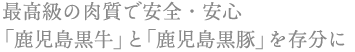 最高級の肉質で安全・安心 鹿児島黒牛」と「鹿児島黒豚」を存分に
