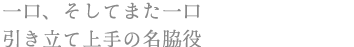 一口、そしてまた一口 引き立て上手の名脇役