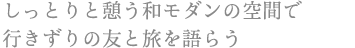 しっとりと憩う和モダンの空間で 行きずりの友と旅を語らう