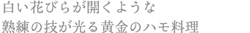白い花びらが開くような 熟練の技が光る黄金のハモ料理
