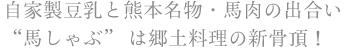 自家製豆乳と熊本名物・馬肉の出合い
“馬しゃぶ” は郷土料理の新骨頂!