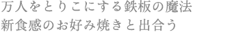 万人をとりこにする鉄板の魔法 新食感のお好み焼きと出合う