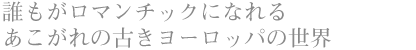 誰もがロマンチックになれる あこがれの古きヨーロッパの世界
