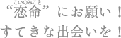 “恋命”にお願い！すてきな出会いを！