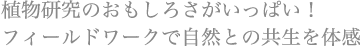 植物研究のおもしろさがいっぱい！ フィールドワークで自然との共生を体感
