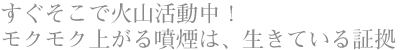 すぐそこで火山活動中！ モクモク上がる噴煙は、生きている証拠