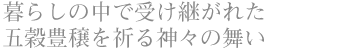 暮らしの中で受け継がれた 五穀豊穣を祈る神々の舞い