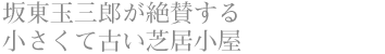 坂東玉三郎が絶賛する 小さくて古い芝居小屋