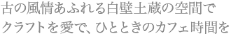 古の風情あふれる白壁土蔵の空間でクラフトを愛で、ひとときのカフェ時間を