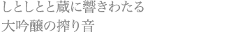 しとしとと蔵に響きわたる 大吟醸の搾り音