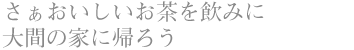 さぁおいしいお茶を飲みに 大間の家に帰ろう