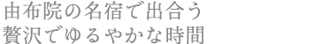 由布院の名宿で出合う贅沢でゆるやかな時間
