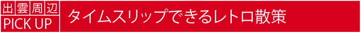 出雲周辺PICK UP タイムスリップできるレトロ散策